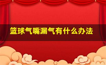 篮球气嘴漏气有什么办法