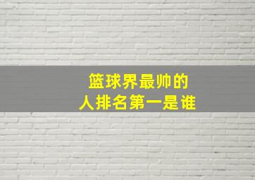 篮球界最帅的人排名第一是谁