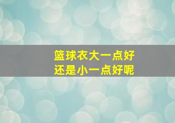 篮球衣大一点好还是小一点好呢