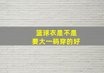 篮球衣是不是要大一码穿的好