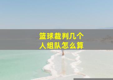 篮球裁判几个人组队怎么算