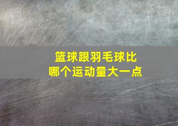 篮球跟羽毛球比哪个运动量大一点