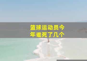 篮球运动员今年谁死了几个