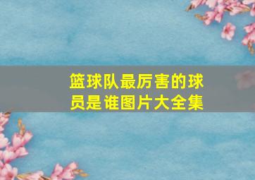 篮球队最厉害的球员是谁图片大全集