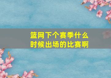 篮网下个赛季什么时候出场的比赛啊