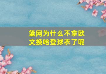 篮网为什么不拿欧文换哈登球衣了呢