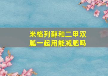 米格列醇和二甲双胍一起用能减肥吗