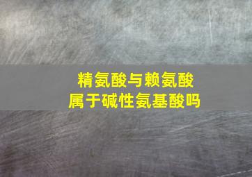 精氨酸与赖氨酸属于碱性氨基酸吗