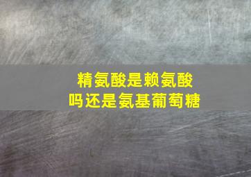 精氨酸是赖氨酸吗还是氨基葡萄糖