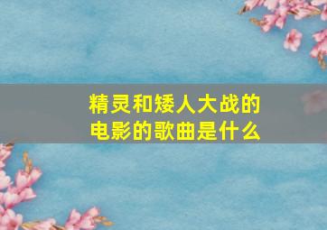 精灵和矮人大战的电影的歌曲是什么