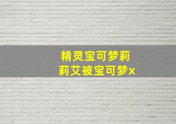 精灵宝可梦莉莉艾被宝可梦x