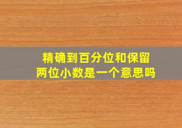 精确到百分位和保留两位小数是一个意思吗