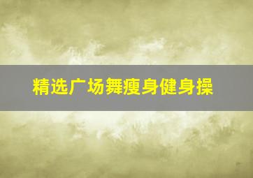 精选广场舞瘦身健身操