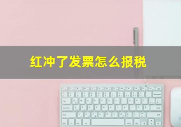 红冲了发票怎么报税