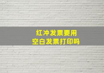 红冲发票要用空白发票打印吗