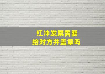 红冲发票需要给对方并盖章吗