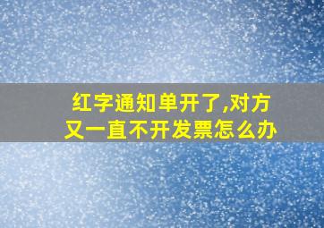 红字通知单开了,对方又一直不开发票怎么办