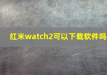 红米watch2可以下载软件吗