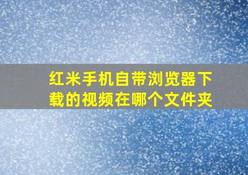 红米手机自带浏览器下载的视频在哪个文件夹