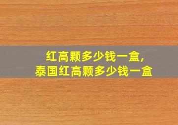 红高颗多少钱一盒,泰国红高颗多少钱一盒