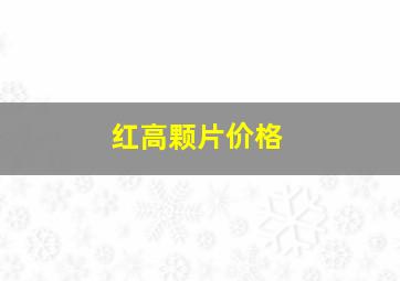 红高颗片价格