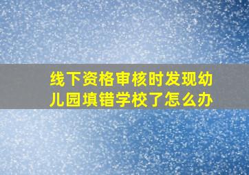 线下资格审核时发现幼儿园填错学校了怎么办