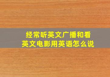 经常听英文广播和看英文电影用英语怎么说