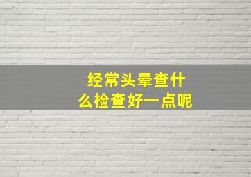 经常头晕查什么检查好一点呢