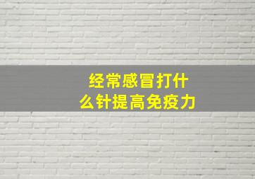 经常感冒打什么针提高免疫力