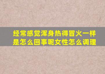 经常感觉浑身热得冒火一样是怎么回事呢女性怎么调理