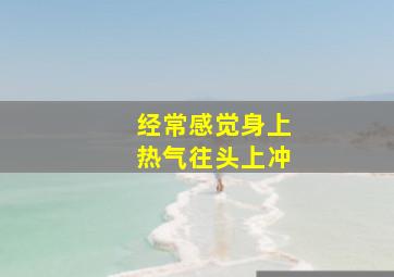 经常感觉身上热气往头上冲