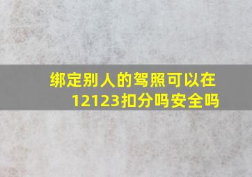 绑定别人的驾照可以在12123扣分吗安全吗