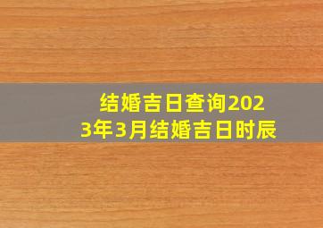 结婚吉日查询2023年3月结婚吉日时辰