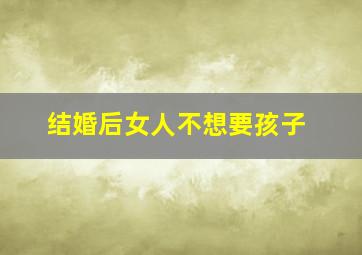 结婚后女人不想要孩子