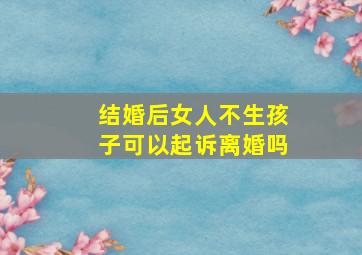 结婚后女人不生孩子可以起诉离婚吗