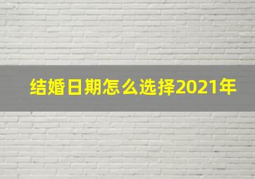 结婚日期怎么选择2021年