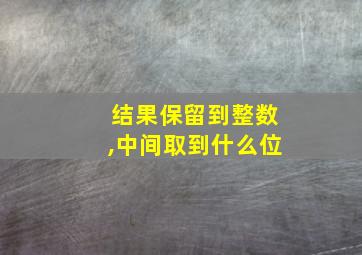 结果保留到整数,中间取到什么位