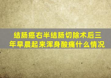 结肠癌右半结肠切除术后三年早晨起来浑身酸痛什么情况