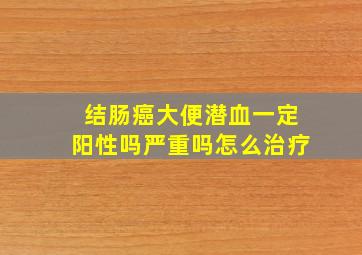 结肠癌大便潜血一定阳性吗严重吗怎么治疗