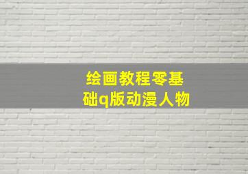 绘画教程零基础q版动漫人物