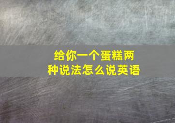 给你一个蛋糕两种说法怎么说英语