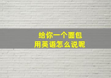 给你一个面包用英语怎么说呢