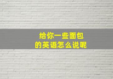 给你一些面包的英语怎么说呢