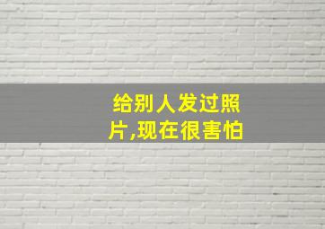 给别人发过照片,现在很害怕