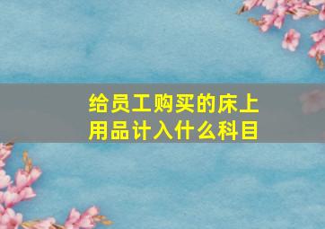 给员工购买的床上用品计入什么科目