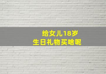 给女儿18岁生日礼物买啥呢