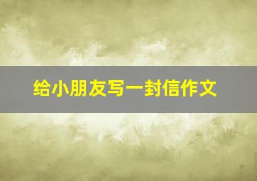 给小朋友写一封信作文