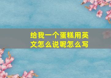 给我一个蛋糕用英文怎么说呢怎么写