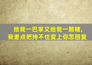 给我一巴掌又给我一颗糖,我差点把持不住爱上你怎回复