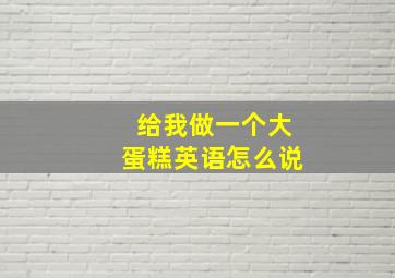 给我做一个大蛋糕英语怎么说